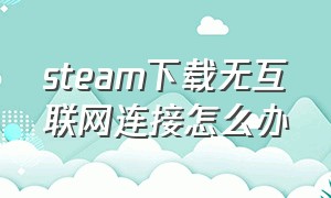 steam下载无互联网连接怎么办