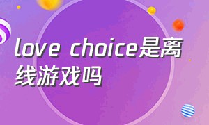 love choice是离线游戏吗（lovechoice怎么退出游戏）