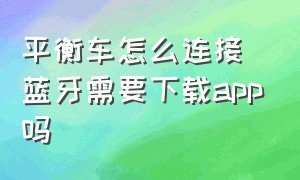 平衡车怎么连接蓝牙需要下载app吗