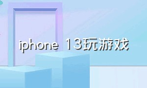 iphone 13玩游戏（iphone13玩游戏怎么样）