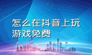 怎么在抖音上玩游戏免费