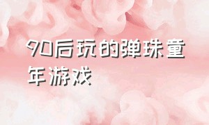 90后玩的弹珠童年游戏（90后童年玩过的弹弹珠游戏怎么玩）