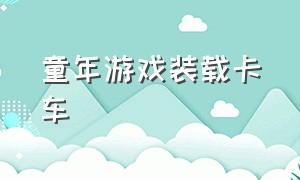 童年游戏装载卡车（童年游戏装载卡车怎么玩）