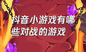 抖音小游戏有哪些对战的游戏