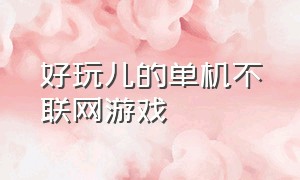 好玩儿的单机不联网游戏（好玩的无需联网的单机游戏）