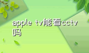 apple tv能看cctv吗（apple tv能看国内电视台吗）