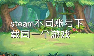 steam不同账号下载同一个游戏