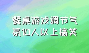 餐桌游戏调节气氛10人以上搞笑（饭桌上的游戏大全活跃气氛）