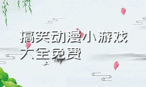 搞笑动漫小游戏大全免费（播放搞笑动漫游戏）