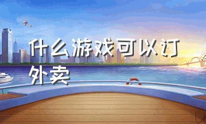 什么游戏可以订外卖（可以送外卖的游戏）