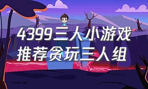 4399三人小游戏推荐贪玩三人组