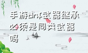 手游dnf武器继承必须是同类武器吗