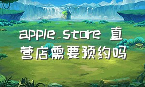 apple store 直营店需要预约吗