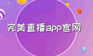 完美直播app官网（完美直播app下载安装）