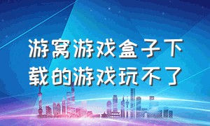 游窝游戏盒子下载的游戏玩不了（游窝游戏盒子下载官网）