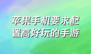 苹果手机要求配置高好玩的手游（配置要求最高的苹果手游）