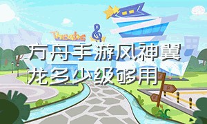 方舟手游风神翼龙多少级够用