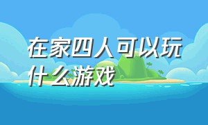 在家四人可以玩什么游戏