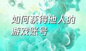 如何获得他人的游戏账号（如何获得他人的游戏账号和密码）