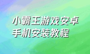 小霸王游戏安卓手机安装教程（小霸王游戏安卓手机安装教程视频）