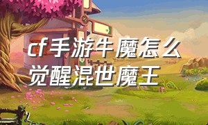 cf手游牛魔怎么觉醒混世魔王