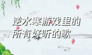 逆水寒游戏里的所有好听的歌