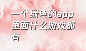 一个绿色的app里面什么游戏都有