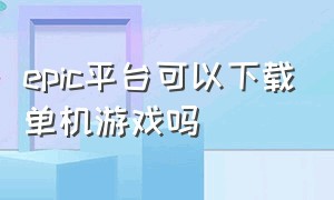 epic平台可以下载单机游戏吗（epic平台下载的游戏能直接打开吗）