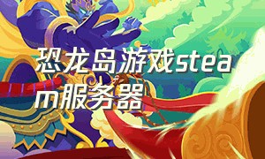 恐龙岛游戏steam服务器（steam游戏恐龙岛 在哪下载）