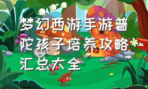 梦幻西游手游普陀孩子培养攻略汇总大全