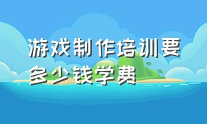 游戏制作培训要多少钱学费