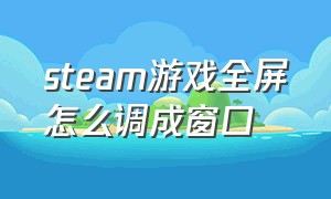 steam游戏全屏怎么调成窗口