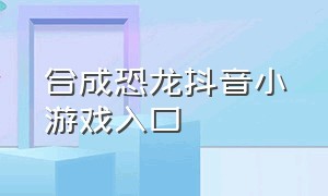 合成恐龙抖音小游戏入口