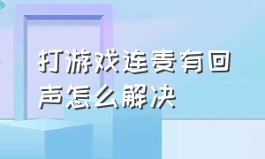 打游戏连麦有回声怎么解决