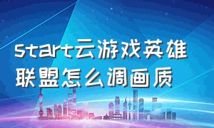 start云游戏英雄联盟怎么调画质（start云游戏怎么玩英雄联盟）