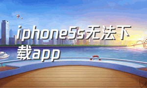 iphone5s无法下载app（苹果5s无法安装app）