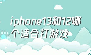 iphone13和12哪个适合打游戏（苹果13和苹果12打游戏哪个好）