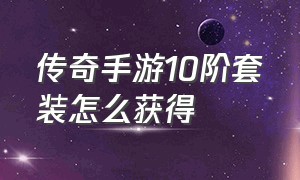 传奇手游10阶套装怎么获得（传奇手游50级紫金衣服分解）