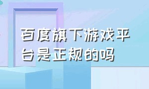 百度旗下游戏平台是正规的吗（百度官方授权正规游戏交易平台）