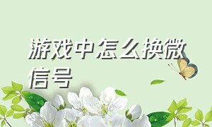 游戏中怎么换微信号（游戏号怎么改绑微信）