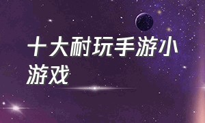 十大耐玩手游小游戏