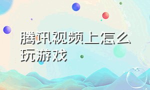 腾讯视频上怎么玩游戏（怎么一边看腾讯视频一边玩游戏）