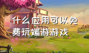 什么应用可以免费玩端游游戏（手机上面免费玩端游游戏的软件）