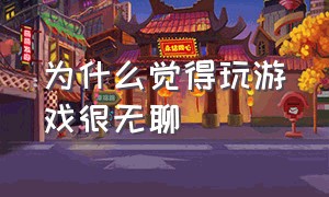 为什么觉得玩游戏很无聊