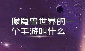 像魔兽世界的一个手游叫什么（像魔兽世界的一个手游叫什么名字）