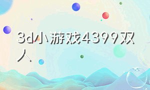 3d小游戏4399双人（4399小游戏双人大全）