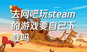 去网吧玩steam的游戏要自己下载吗