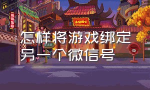 怎样将游戏绑定另一个微信号（怎样将游戏绑定另一个微信号解绑）