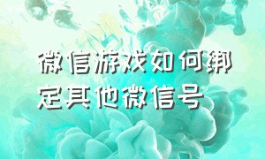 微信游戏如何绑定其他微信号（微信游戏如何绑定其他微信号登录）