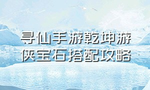 寻仙手游乾坤游侠宝石搭配攻略